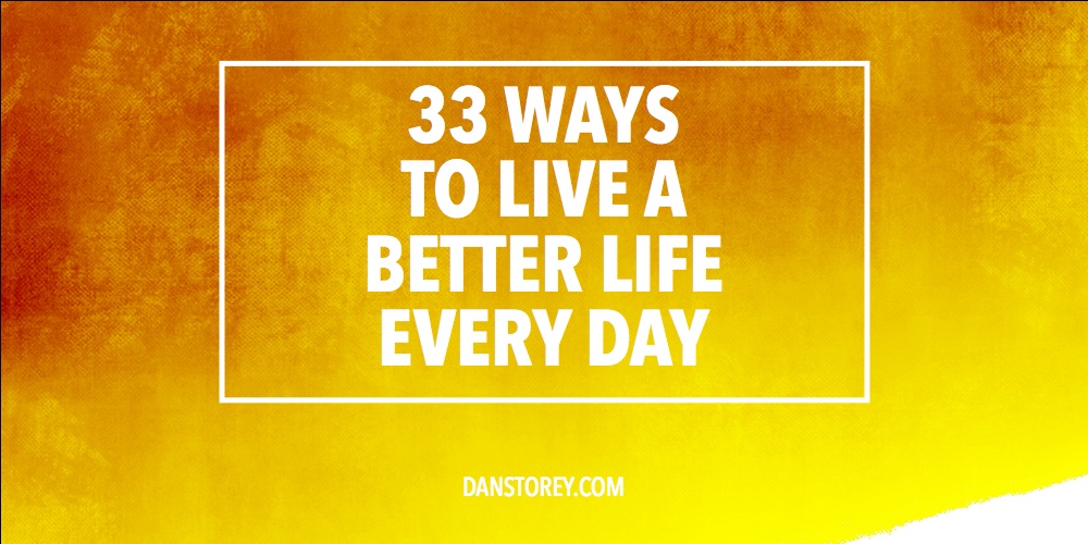33 Ways To Live A Better Life Every Day - DanStorey.com